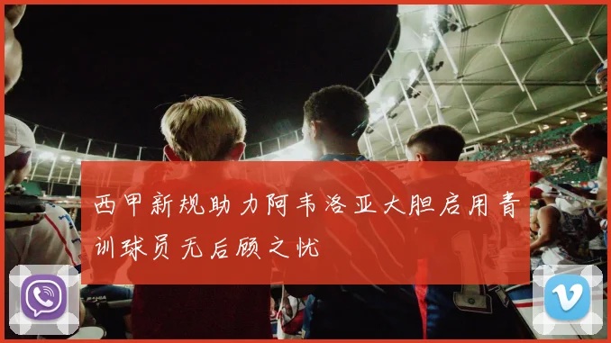 西甲新规助力阿韦洛亚大胆启用青训球员无后顾之忧