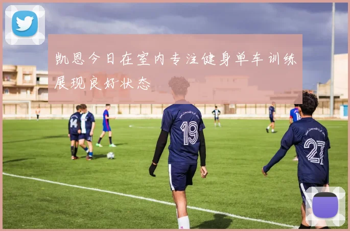 凯恩今日在室内专注健身单车训练展现良好状态