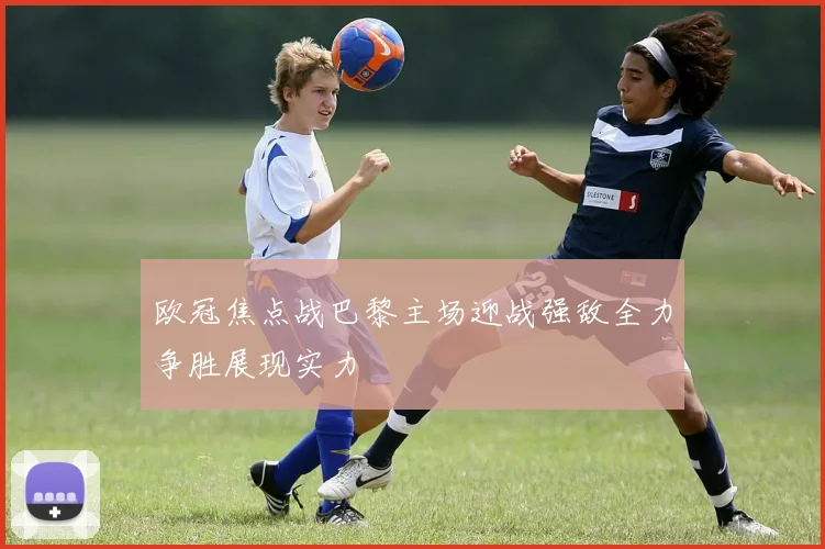 欧冠焦点战巴黎主场迎战强敌全力争胜展现实力