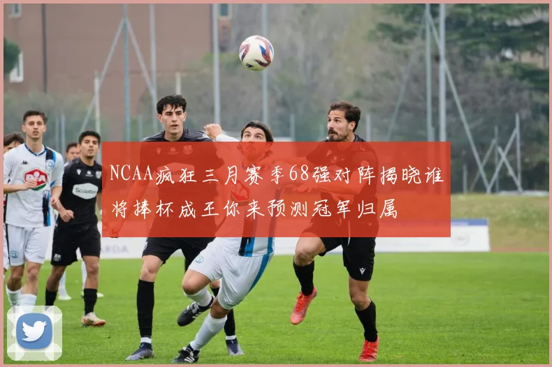NCAA疯狂三月赛季68强对阵揭晓谁将捧杯成王你来预测冠军归属