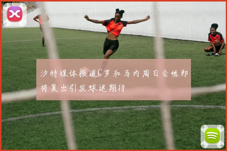 沙特媒体报道C罗和马内周日合练即将复出引发球迷期待