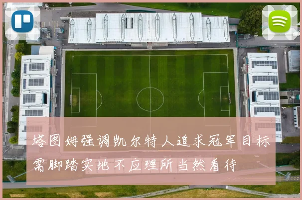 塔图姆强调凯尔特人追求冠军目标需脚踏实地不应理所当然看待