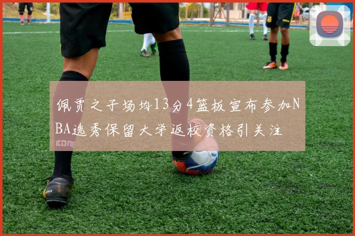 佩贾之子场均13分4篮板宣布参加NBA选秀保留大学返校资格引关注