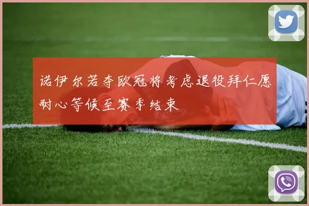 诺伊尔若夺欧冠将考虑退役拜仁愿耐心等候至赛季结束