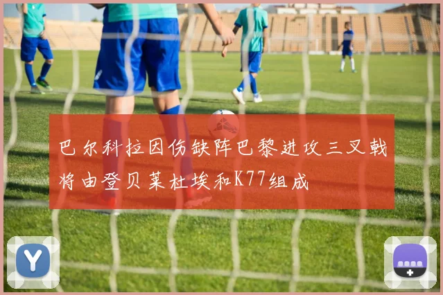 巴尔科拉因伤缺阵巴黎进攻三叉戟将由登贝莱杜埃和K77组成