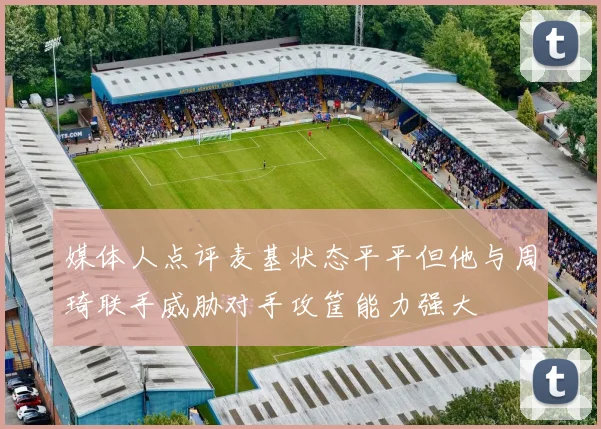 媒体人点评麦基状态平平但他与周琦联手威胁对手攻筐能力强大
