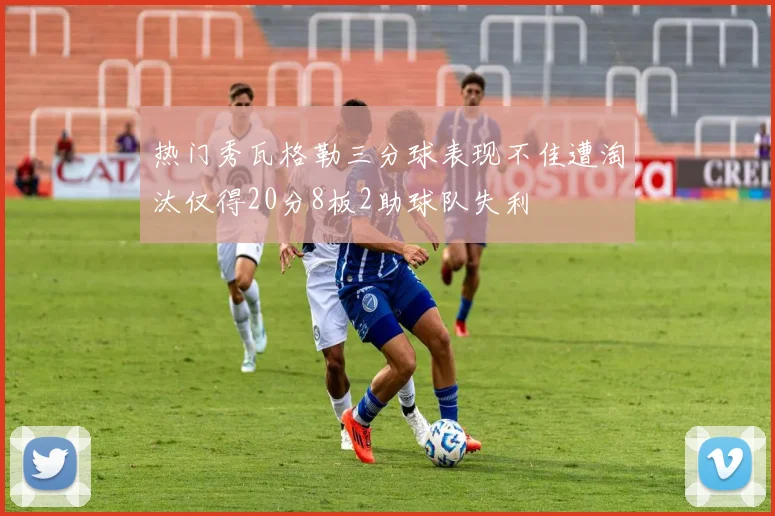 热门秀瓦格勒三分球表现不佳遭淘汰仅得20分8板2助球队失利
