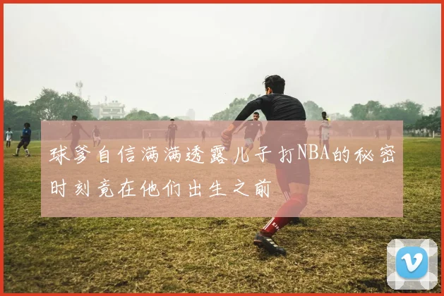 球爹自信满满透露儿子打NBA的秘密时刻竟在他们出生之前