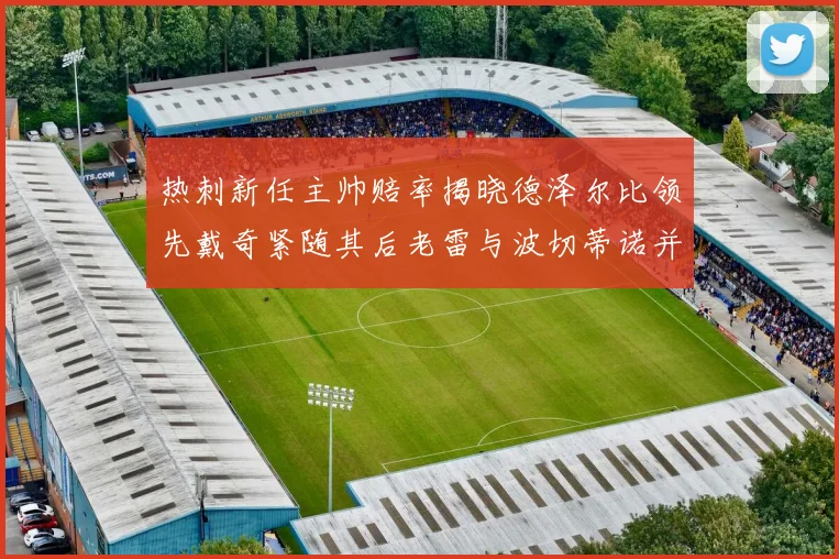 热刺新任主帅赔率揭晓德泽尔比领先戴奇紧随其后老雷与波切蒂诺并列第四