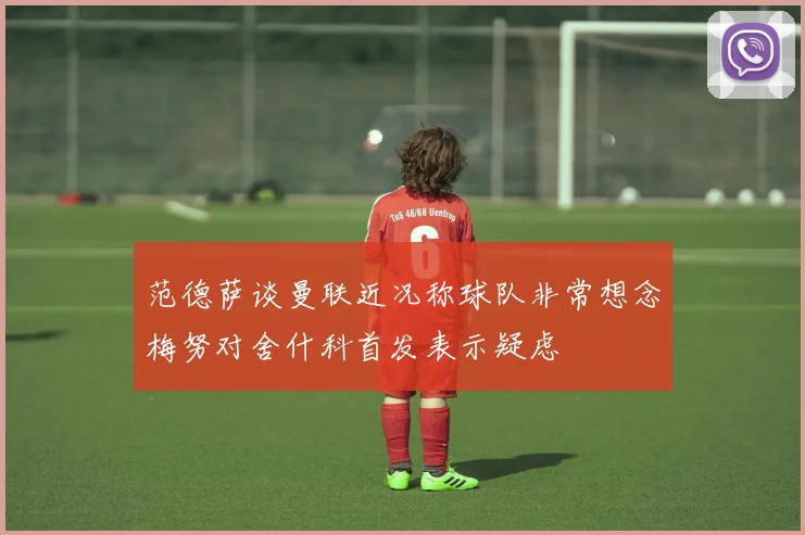 范德萨谈曼联近况称球队非常想念梅努对舍什科首发表示疑虑