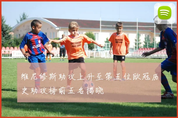 维尼修斯助攻上升至第五位欧冠历史助攻榜前五名揭晓