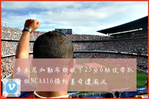 多米尼加勒布朗砍下25分6助攻带队晋级NCAA16强约基奇遭淘汰