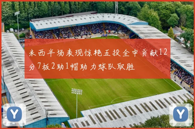 米西半场表现惊艳五投全中贡献12分7板2助1帽助力球队取胜