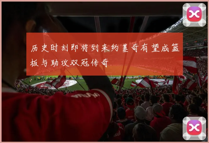 历史时刻即将到来约基奇有望成篮板与助攻双冠传奇