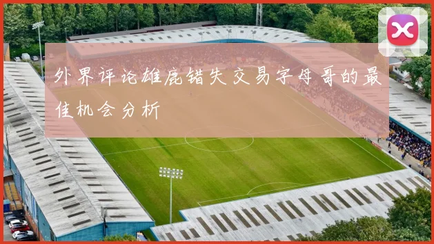 外界评论雄鹿错失交易字母哥的最佳机会分析
