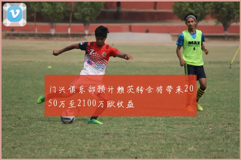 门兴俱乐部预计赖茨转会将带来2050万至2100万欧收益
