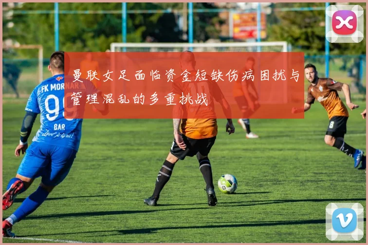 曼联女足面临资金短缺伤病困扰与管理混乱的多重挑战