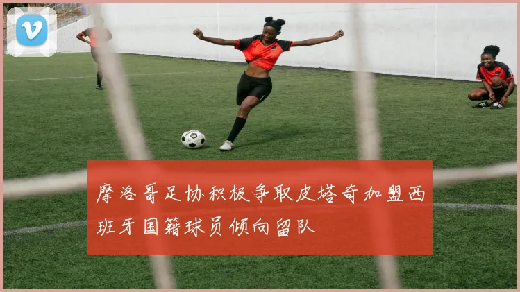摩洛哥足协积极争取皮塔奇加盟西班牙国籍球员倾向留队