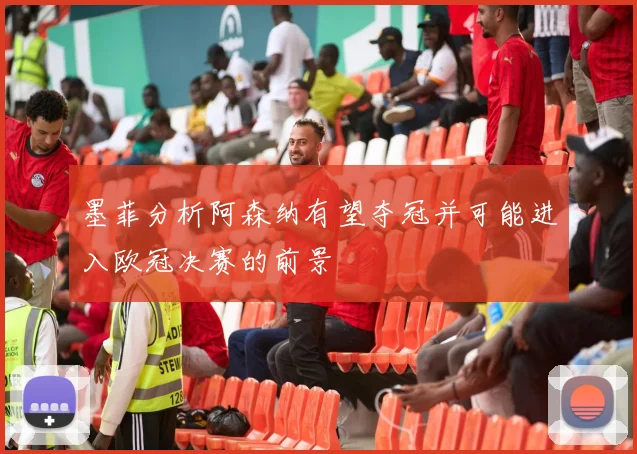 墨菲分析阿森纳有望夺冠并可能进入欧冠决赛的前景