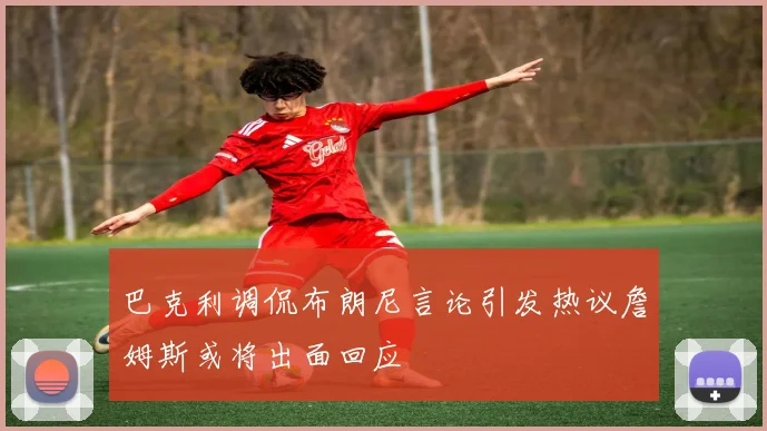 巴克利调侃布朗尼言论引发热议詹姆斯或将出面回应