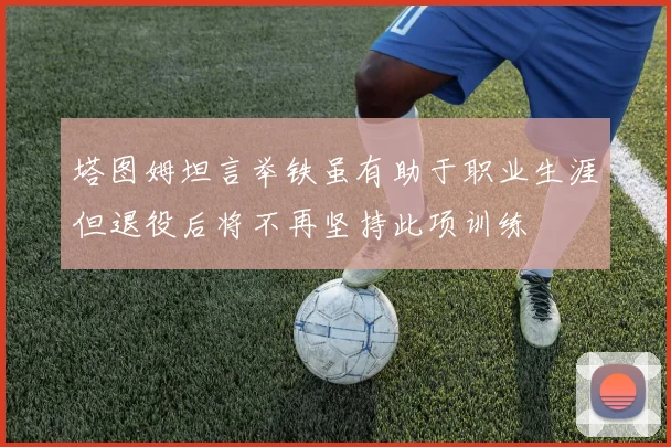 塔图姆坦言举铁虽有助于职业生涯但退役后将不再坚持此项训练
